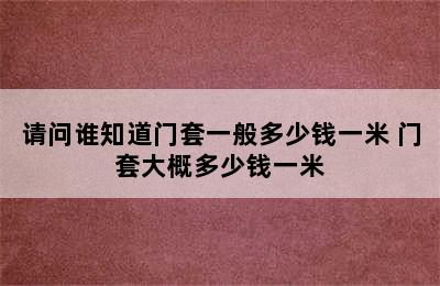 请问谁知道门套一般多少钱一米 门套大概多少钱一米